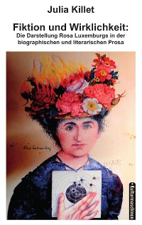 Cover Fiktion und Wirklichkeit:  Die Darstellung Rosa Luxemburgs in der biographischen und literarischen Prosa