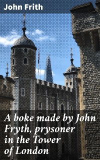 Cover A boke made by John Fryth, prysoner in the Tower of London
