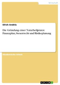 Cover Die Gründung einer Naturheilpraxis: Finanzplan, Steuerrecht und Risikoplanung
