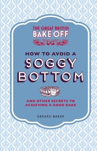Cover Great British Bake Off: How to Avoid a Soggy Bottom and Other Secrets to Achieving a Good Bake