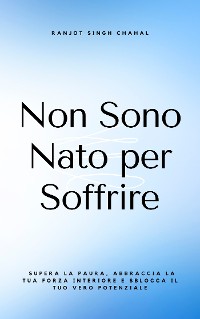 Cover Non Sono Nato per Soffrire: Supera la Paura, Abbraccia la Tua Forza Interiore e Sblocca il Tuo Vero Potenziale