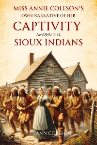 Cover Miss Annie Coleson's Own Narrative of Her  Captivity Among the Sioux Indians