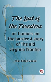 Cover Last of the Foresters Or, humors on the border A story of the old virginia frontier