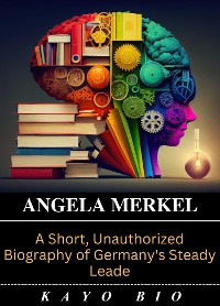 Cover Angela Merkel: A Short, Unauthorized Biography of Germany's Steady Leade