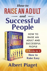 Cover How to Raise an Adult and Successful People (2 Books in 1). How to Raise Easy