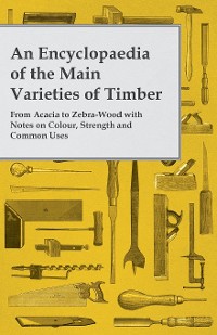 Cover An Encyclopaedia of the Main Varieties of Timber - From Acacia to Zebra-Wood with Notes on Colour, Strength and Common Uses