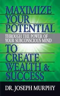 Cover Maximize Your Potential Through the Power of Your Subconscious Mind to Create Wealth and Success