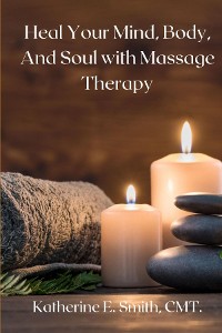 Cover Heal Your Mind, Body, and Soul with Massage  Therapy
