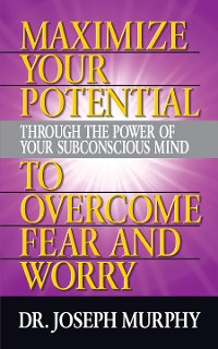 Cover Maximize Your Potential Through the Power of Your Subconscious Mind to Overcome Fear and Worry