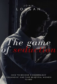 Cover The Game Of Seduction: How To Become A Modern-day "casanova" And Take Beautiful Women To Bed.