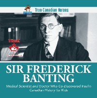 Cover Sir Frederick Banting - Medical Scientist and Doctor Who Co-Discovered Insulin | Canadian History for Kids | True Canadian Heroes