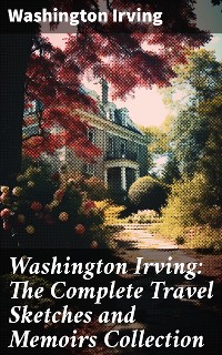 Cover Washington Irving: The Complete Travel Sketches and Memoirs Collection