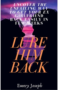 Cover Lure Him Back: Uncover the Unfailing Way to Get Your Ex Boyfriend Back Easily in Few Weeks