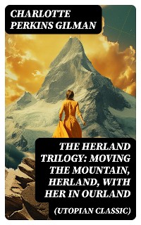 Cover The Herland Trilogy: Moving the Mountain, Herland, With Her in Ourland (Utopian Classic)
