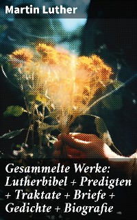 Cover Gesammelte Werke: Lutherbibel + Predigten + Traktate + Briefe + Gedichte + Biografie