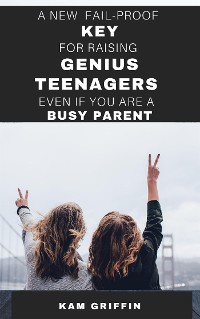 Cover A New Fail-Proof Key for Raising Genius Teenagers Even If You Are A Busy Parent