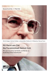 Cover Mit Macht ans Ziel. Die Persönlichkeit Helmut Kohl: Wie sein Charakter die Politik und Wende zur Deutschen Einheit beeinflusste