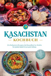 Cover Kasachstan Kochbuch: Die leckersten Rezepte der kasachischen Küche für jeden Geschmack und Anlass - inkl. Brotrezepten, Fingerfood, Aufstrichen & Getränken