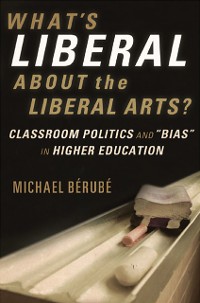 Cover What's Liberal About the Liberal Arts?: Classroom Politics and "Bias" in Higher Education
