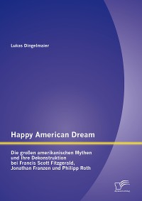 Cover Happy American Dream: Die großen amerikanischen Mythen und Ihre Dekonstruktion bei Francis Scott Fitzgerald, Jonathan Franzen und Philipp Roth