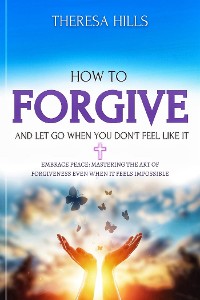 Cover How to Forgive and Let Go When You Don't Feel Like It