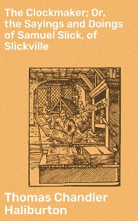 Cover The Clockmaker; Or, the Sayings and Doings of Samuel Slick, of Slickville