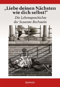Cover „Liebe deinen Nächsten wie dich selbst!“ Die Lebensgeschichte der Susanne Bechstein