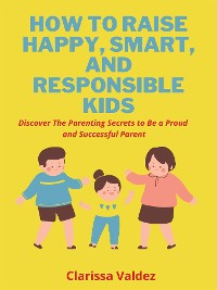 Cover How To Raise Happy, Smart and Responsible Children