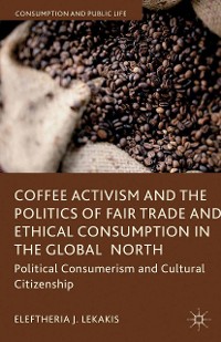 Cover Coffee Activism and the Politics of Fair Trade and Ethical Consumption in the Global North