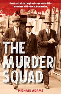 Cover The Murder Squad : How Australia's toughest cops hunted the monsters of the Great Depression