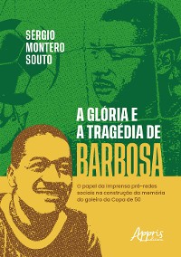 Cover A Glória e a Tragédia de Barbosa: O Papel da Imprensa Pré-Redes Sociais na Construção da Memória do o Goleiro da Copa de 50