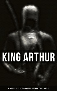 Cover King Arthur: 10 Books of Tales & Myths about the Legendary King of Camelot