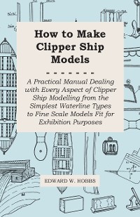 Cover How to Make Clipper Ship Models - A Practical Manual Dealing with Every Aspect of Clipper Ship Modelling from the Simplest Waterline Types to Fine Scale Models Fit for Exhibition Purposes