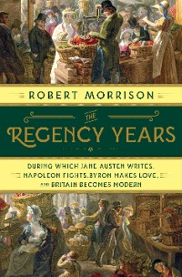 Cover The Regency Years: During Which Jane Austen Writes, Napoleon Fights, Byron Makes Love, and Britain Becomes Modern