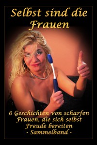 Cover Selbst sind die Frauen - 6 Geschichten von scharfen Frauen, die sich selbst Freude bereiten