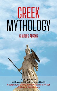 Cover Greek Mythology: A Deeper Look at Classical Greek Lore and Myth (A Beginner's Guide Into the World of Greek Gods and Goddesses)