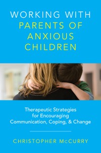 Cover Working with Parents of Anxious Children: Therapeutic Strategies for Encouraging Communication, Coping & Change