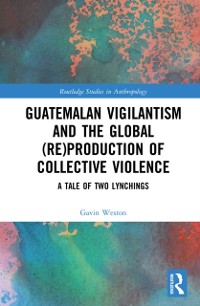 Cover Guatemalan Vigilantism and the Global (Re)Production of Collective Violence