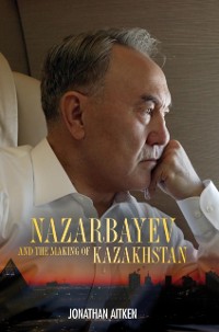 Cover Nazarbayev and the Making of Kazakhstan