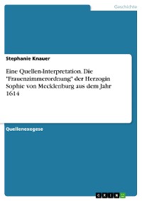 Cover Eine Quellen-Interpretation. Die "Frauenzimmerordnung" der Herzogin Sophie von Mecklenburg aus dem Jahr 1614