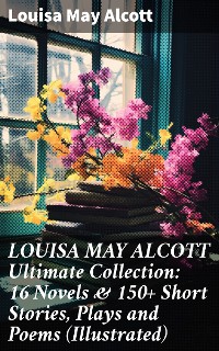 Cover LOUISA MAY ALCOTT Ultimate Collection: 16 Novels & 150+ Short Stories, Plays and Poems (Illustrated)