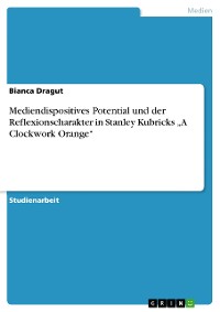 Cover Mediendispositives Potential und der Reflexionscharakter in Stanley Kubricks „A Clockwork Orange“