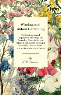 Cover Window and Indoor Gardening - The Cultivation and Propagation of Foliage and Flowering Plants in Rooms, Window Boxes, Balconies and Verandahs; also on Roofs, and on the Walls of the House