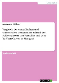 Cover Vergleich der europäischen und chinesischen Gartenkunst anhand des Schlossgartens von Versailles und dem Yu-Yuan Garten in Shanghai