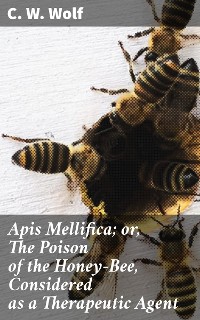 Cover Apis Mellifica; or, The Poison of the Honey-Bee, Considered as a Therapeutic Agent