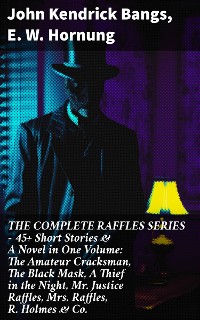 Cover THE COMPLETE RAFFLES SERIES – 45+ Short Stories & A Novel in One Volume: The Amateur Cracksman, The Black Mask, A Thief in the Night, Mr. Justice Raffles, Mrs. Raffles, R. Holmes & Co.