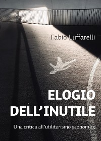 Cover ELOGIO DELL'INUTILE, critica all'utilitarismo economico