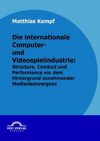 Cover Die internationale Computer- und Videospielindustrie: Structure, Conduct und Performance vor dem Hintergrund zunehmender Medienkonvergenz