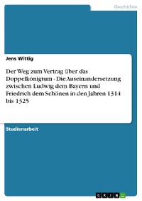 Cover Der Weg zum Vertrag über das Doppelkönigtum - Die Auseinandersetzung zwischen Ludwig dem Bayern und Friedrich dem Schönen in den Jahren 1314 bis 1325