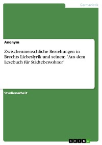 Cover Zwischenmenschliche Beziehungen in Brechts Liebeslyrik und seinem "Aus dem Lesebuch für Städtebewohner"